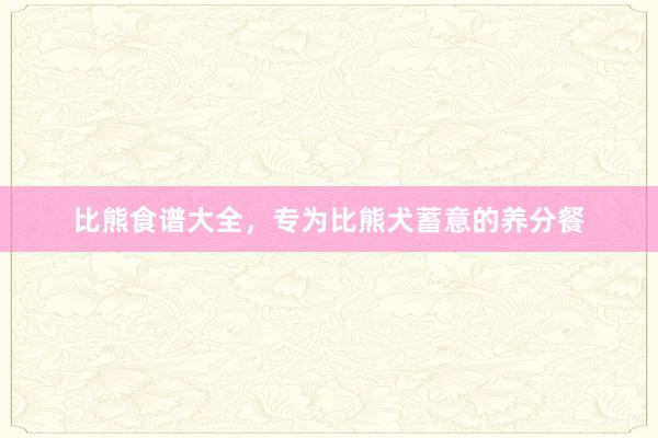 比熊食谱大全，专为比熊犬蓄意的养分餐